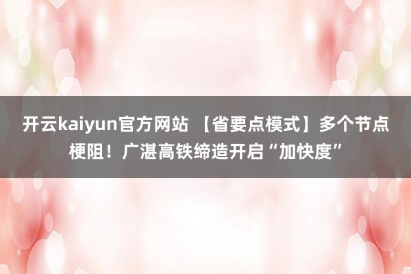 开云kaiyun官方网站 【省要点模式】多个节点梗阻！广湛高铁缔造开启“加快度”