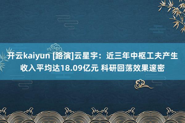 开云kaiyun [路演]云星宇：近三年中枢工夫产生收入平均达18.09亿元 科研回荡效果邃密