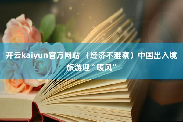 开云kaiyun官方网站 （经济不雅察）中国出入境旅游迎“暖风”