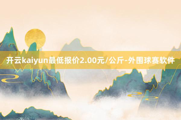 开云kaiyun最低报价2.00元/公斤-外围球赛软件