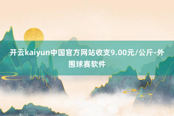 开云kaiyun中国官方网站收支9.00元/公斤-外围球赛软件