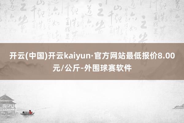 开云(中国)开云kaiyun·官方网站最低报价8.00元/公斤-外围球赛软件