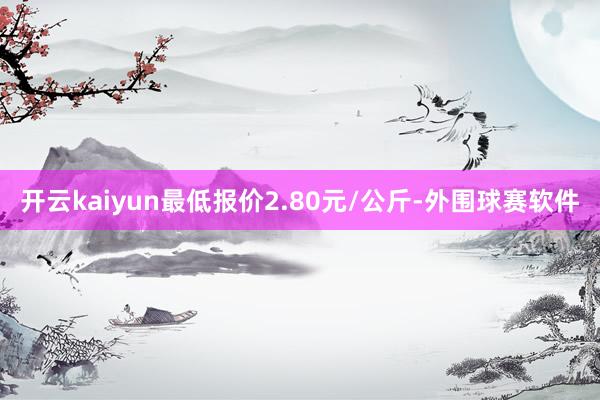 开云kaiyun最低报价2.80元/公斤-外围球赛软件