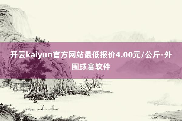 开云kaiyun官方网站最低报价4.00元/公斤-外围球赛软件