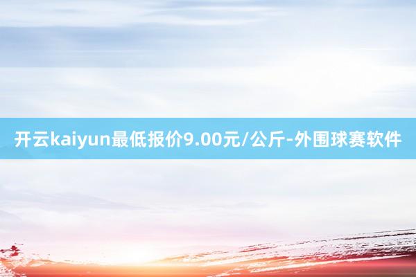 开云kaiyun最低报价9.00元/公斤-外围球赛软件