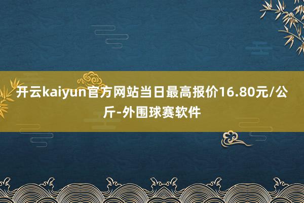 开云kaiyun官方网站当日最高报价16.80元/公斤-外围球赛软件