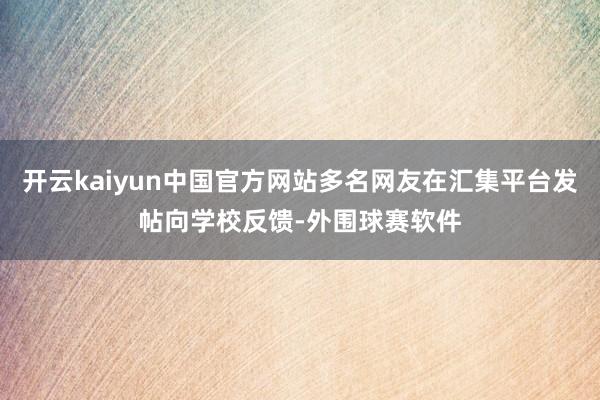 开云kaiyun中国官方网站多名网友在汇集平台发帖向学校反馈-外围球赛软件