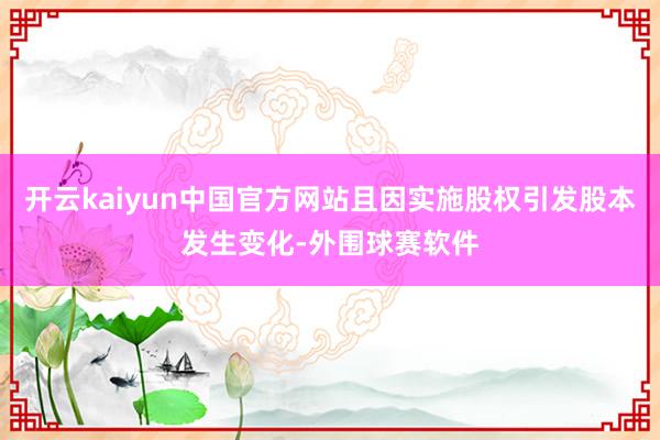 开云kaiyun中国官方网站且因实施股权引发股本发生变化-外围球赛软件