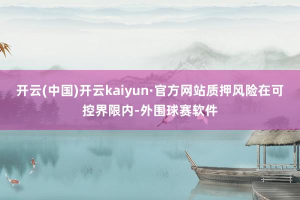 开云(中国)开云kaiyun·官方网站质押风险在可控界限内-外围球赛软件
