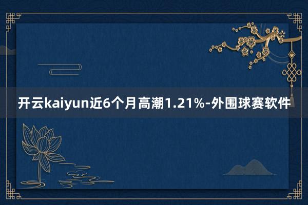 开云kaiyun近6个月高潮1.21%-外围球赛软件