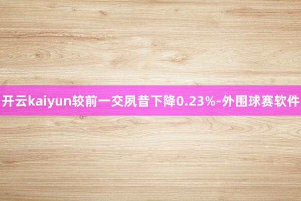 开云kaiyun较前一交夙昔下降0.23%-外围球赛软件