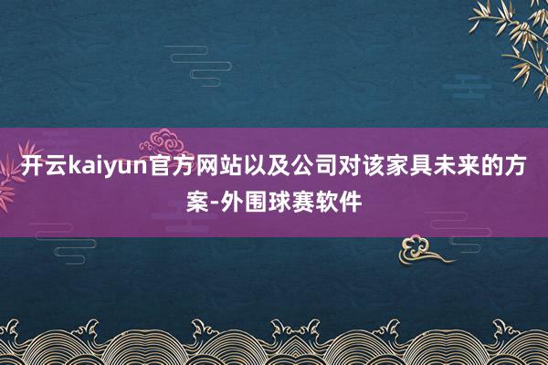 开云kaiyun官方网站以及公司对该家具未来的方案-外围球赛软件