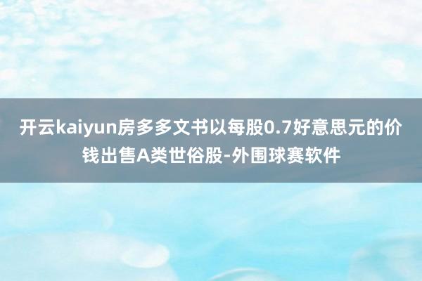 开云kaiyun房多多文书以每股0.7好意思元的价钱出售A类世俗股-外围球赛软件