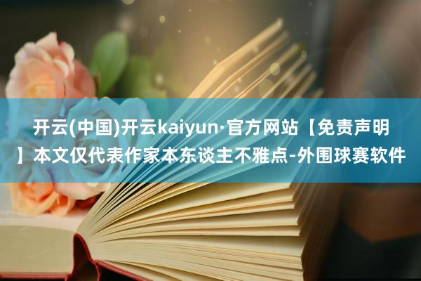 开云(中国)开云kaiyun·官方网站【免责声明】本文仅代表作家本东谈主不雅点-外围球赛软件