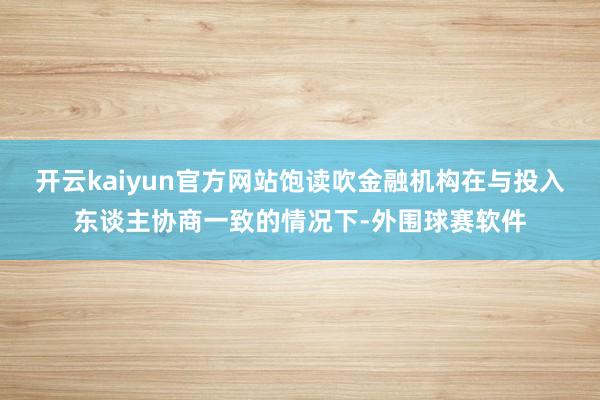 开云kaiyun官方网站饱读吹金融机构在与投入东谈主协商一致的情况下-外围球赛软件