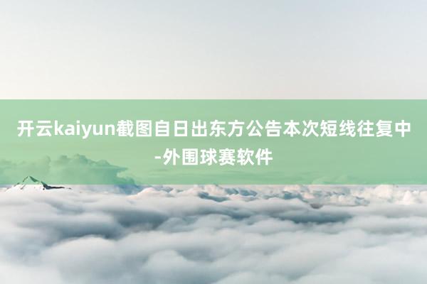 开云kaiyun截图自日出东方公告　　本次短线往复中-外围球赛软件