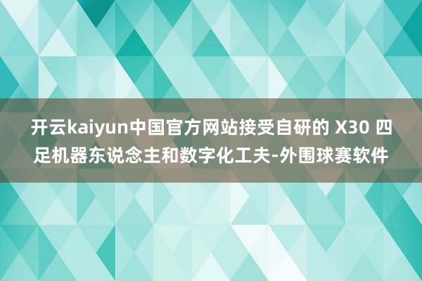 开云kaiyun中国官方网站接受自研的 X30 四足机器东说念主和数字化工夫-外围球赛软件
