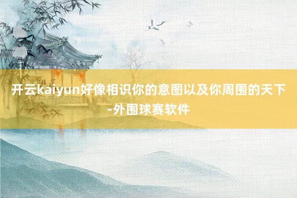 开云kaiyun好像相识你的意图以及你周围的天下-外围球赛软件