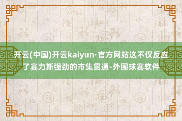 开云(中国)开云kaiyun·官方网站这不仅反应了赛力斯强劲的市集贯通-外围球赛软件