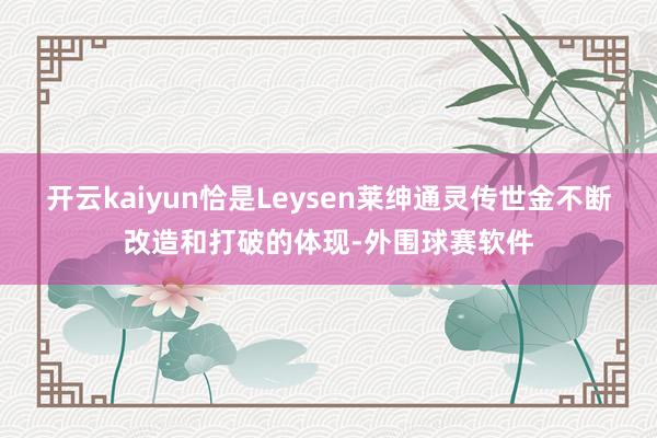 开云kaiyun恰是Leysen莱绅通灵传世金不断改造和打破的体现-外围球赛软件