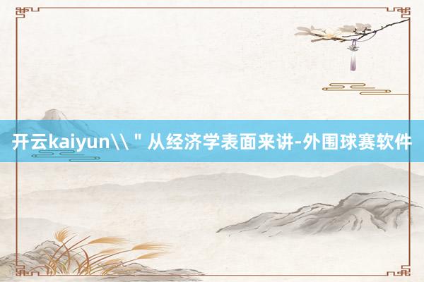 开云kaiyun\＂从经济学表面来讲-外围球赛软件