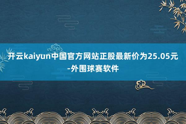 开云kaiyun中国官方网站正股最新价为25.05元-外围球赛软件
