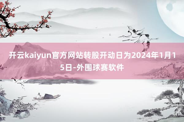 开云kaiyun官方网站转股开动日为2024年1月15日-外围球赛软件