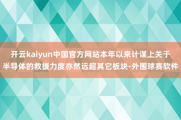 开云kaiyun中国官方网站本年以来计谋上关于半导体的救援力度亦然远超其它板块-外围球赛软件