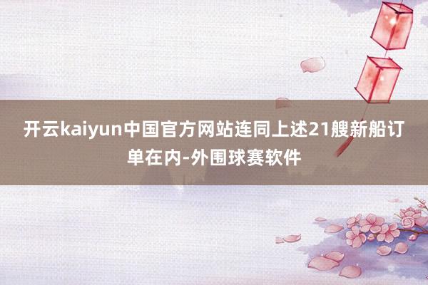 开云kaiyun中国官方网站　　连同上述21艘新船订单在内-外围球赛软件
