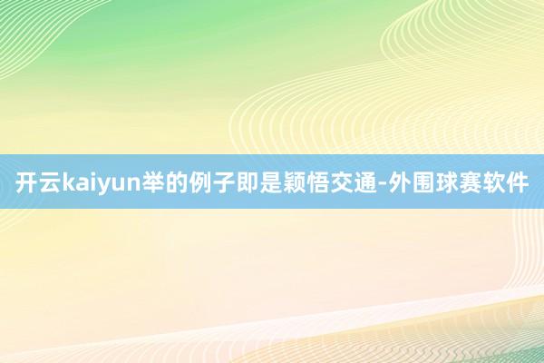 开云kaiyun举的例子即是颖悟交通-外围球赛软件