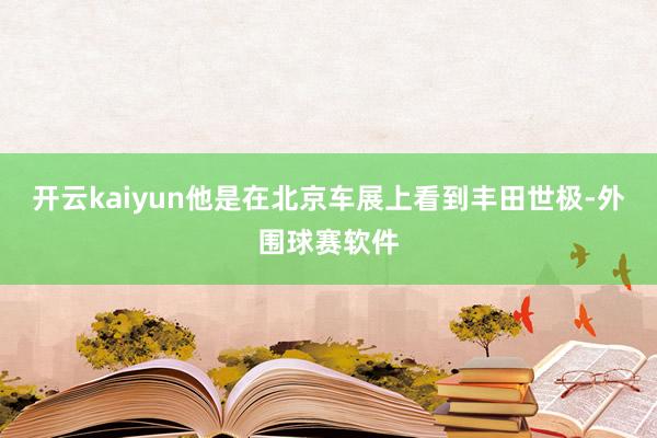 开云kaiyun他是在北京车展上看到丰田世极-外围球赛软件
