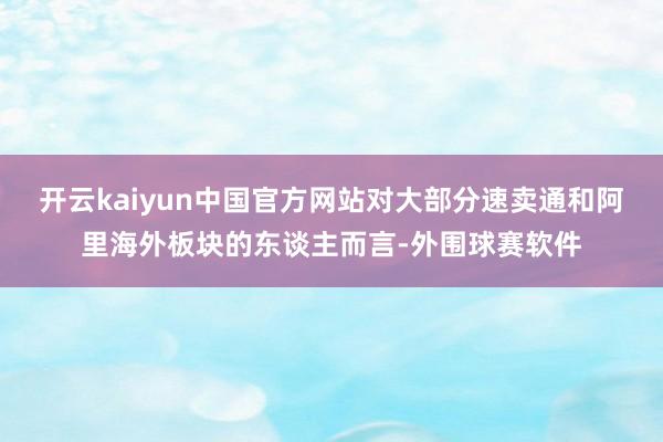 开云kaiyun中国官方网站对大部分速卖通和阿里海外板块的东谈主而言-外围球赛软件