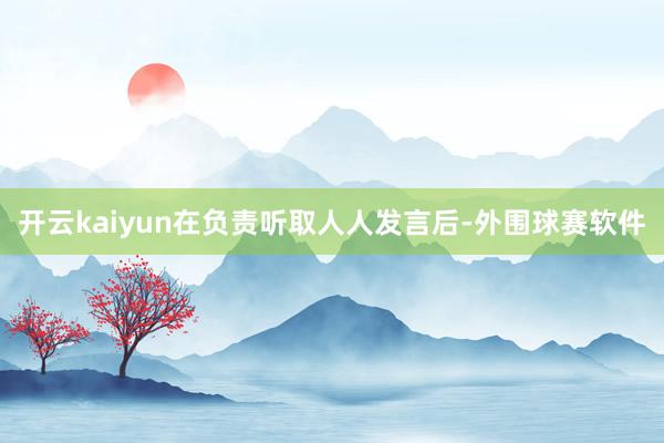 开云kaiyun在负责听取人人发言后-外围球赛软件
