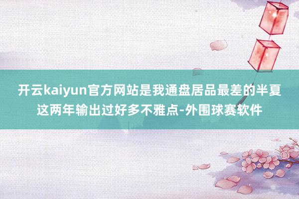 开云kaiyun官方网站是我通盘居品最差的半夏这两年输出过好多不雅点-外围球赛软件
