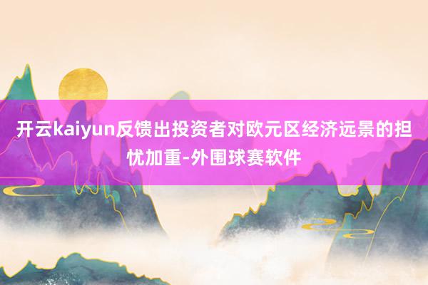 开云kaiyun反馈出投资者对欧元区经济远景的担忧加重-外围球赛软件