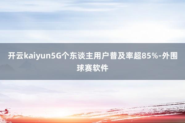 开云kaiyun5G个东谈主用户普及率超85%-外围球赛软件
