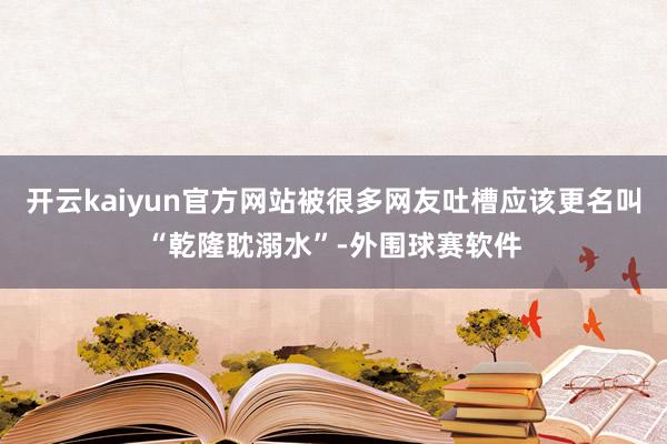 开云kaiyun官方网站被很多网友吐槽应该更名叫“乾隆耽溺水”-外围球赛软件