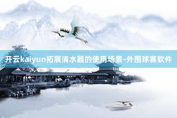 开云kaiyun拓展清水器的使用场景-外围球赛软件