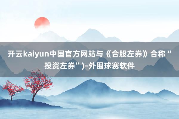 开云kaiyun中国官方网站与《合股左券》合称“投资左券”)-外围球赛软件