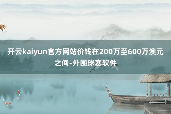 开云kaiyun官方网站价钱在200万至600万澳元之间-外围球赛软件