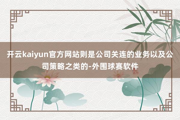 开云kaiyun官方网站则是公司关连的业务以及公司策略之类的-外围球赛软件