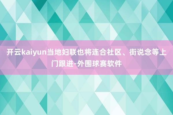 开云kaiyun当地妇联也将连合社区、街说念等上门跟进-外围球赛软件