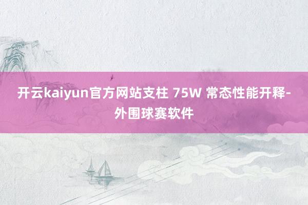 开云kaiyun官方网站支柱 75W 常态性能开释-外围球赛软件