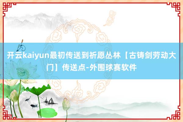 开云kaiyun最初传送到祈愿丛林【古铸剑劳动大门】传送点-外围球赛软件