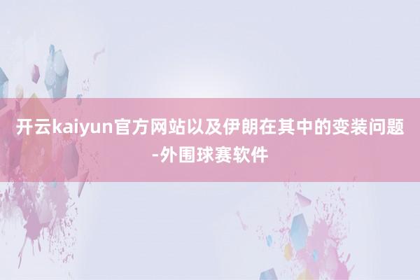 开云kaiyun官方网站以及伊朗在其中的变装问题-外围球赛软件