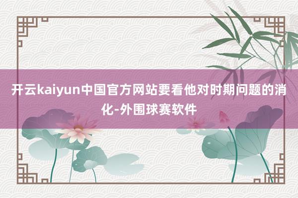 开云kaiyun中国官方网站要看他对时期问题的消化-外围球赛软件