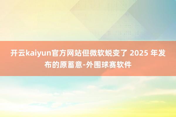 开云kaiyun官方网站但微软蜕变了 2025 年发布的原蓄意-外围球赛软件