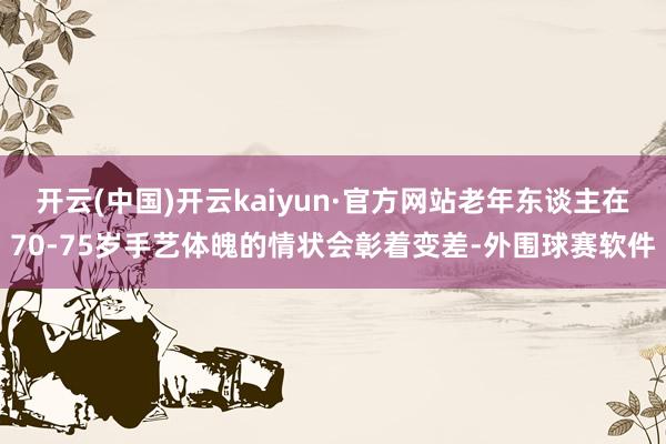 开云(中国)开云kaiyun·官方网站老年东谈主在70-75岁手艺体魄的情状会彰着变差-外围球赛软件