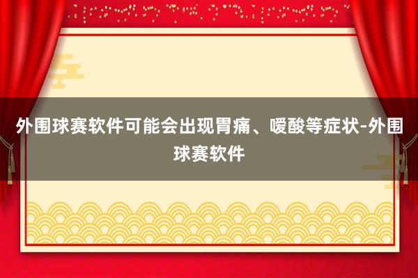 外围球赛软件可能会出现胃痛、嗳酸等症状-外围球赛软件