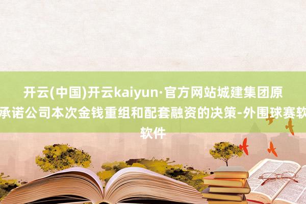 开云(中国)开云kaiyun·官方网站城建集团原则承诺公司本次金钱重组和配套融资的决策-外围球赛软件